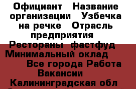Официант › Название организации ­ Узбечка на речке › Отрасль предприятия ­ Рестораны, фастфуд › Минимальный оклад ­ 25 000 - Все города Работа » Вакансии   . Калининградская обл.,Светловский городской округ 